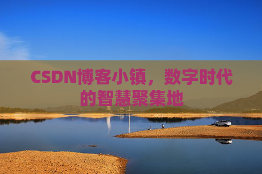 CSDN博客小镇,数字时代的智慧聚集地 CSDN博客小镇,数字时代的智慧聚集地